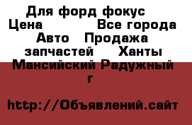 Для форд фокус  › Цена ­ 5 000 - Все города Авто » Продажа запчастей   . Ханты-Мансийский,Радужный г.